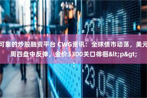 可靠的炒股融资平台 CWG资讯：全球债市动荡，美元周四盘中反弹，金价3300关口徘徊<p>