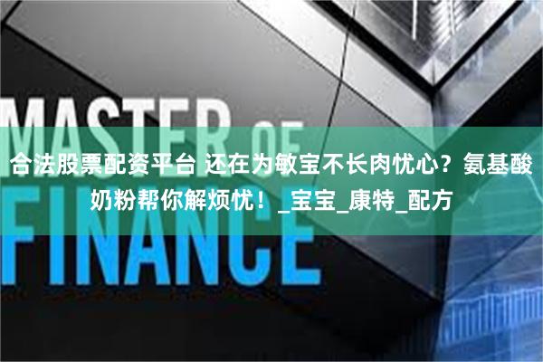合法股票配资平台 还在为敏宝不长肉忧心？氨基酸奶粉帮你解烦忧！_宝宝_康特_配方