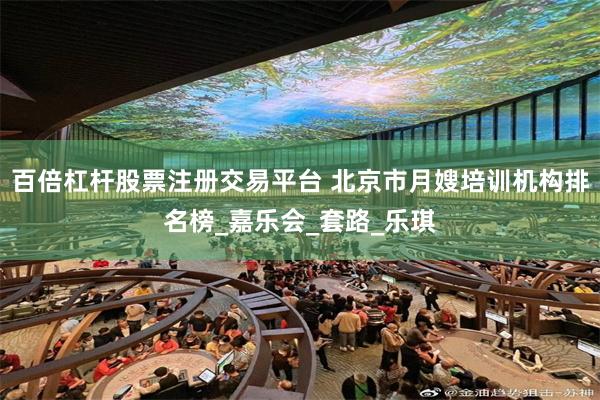 百倍杠杆股票注册交易平台 北京市月嫂培训机构排名榜_嘉乐会_套路_乐琪