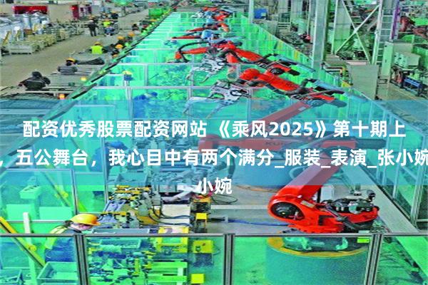 配资优秀股票配资网站 《乘风2025》第十期上，五公舞台，我心目中有两个满分_服装_表演_张小婉