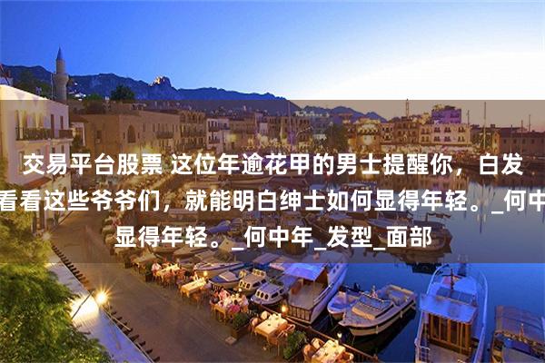 交易平台股票 这位年逾花甲的男士提醒你，白发无需染，只需看看这些爷爷们，就能明白绅士如何显得年轻。_何中年_发型_面部