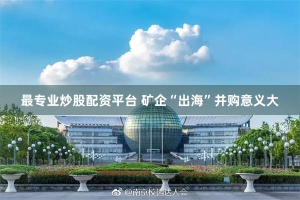 最专业炒股配资平台 矿企“出海”并购意义大