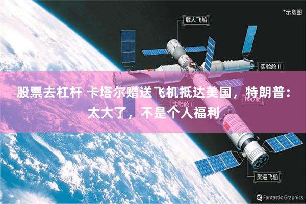 股票去杠杆 卡塔尔赠送飞机抵达美国，特朗普：太大了，不是个人福利