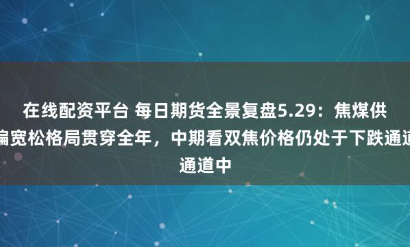 在线配资平台 每日期货全景复盘5.29：焦煤供给偏宽松格局贯穿全年，中期看双焦价格仍处于下跌通道中