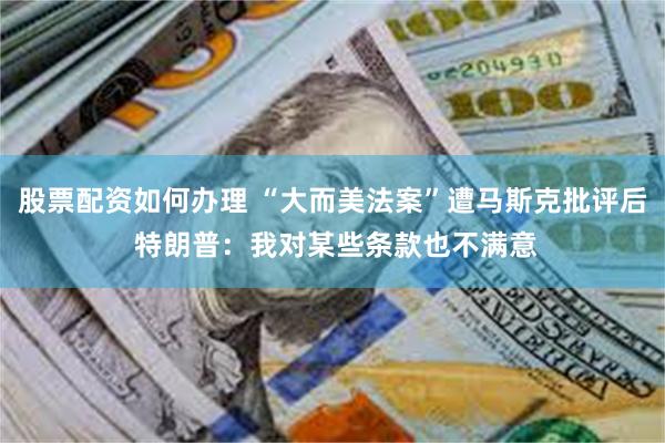 股票配资如何办理 “大而美法案”遭马斯克批评后 特朗普：我对某些条款也不满意
