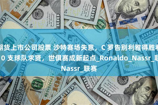 期货上市公司股票 沙特赛场失意，C 罗告别利雅得胜利，10 支球队求贤，世俱赛成新起点_Ronaldo_Nassr_联赛
