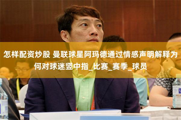 怎样配资炒股 曼联球星阿玛德通过情感声明解释为何对球迷竖中指_比赛_赛季_球员