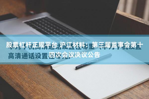股票杠杆正规平台 沪江材料：第三届监事会第十四次会议决议公告