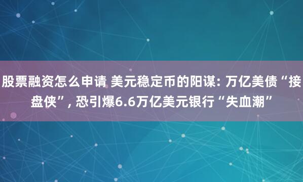 股票融资怎么申请 美元稳定币的阳谋: 万亿美债“接盘侠”, 恐引爆6.6万亿美元银行“失血潮”