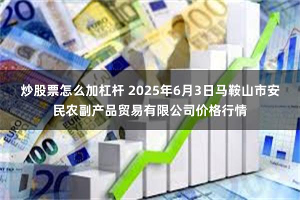炒股票怎么加杠杆 2025年6月3日马鞍山市安民农副产品贸易有限公司价格行情