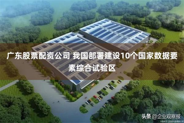 广东股票配资公司 我国部署建设10个国家数据要素综合试验区