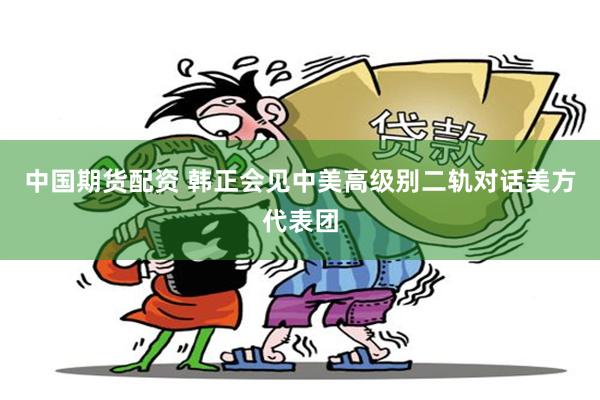 中国期货配资 韩正会见中美高级别二轨对话美方代表团