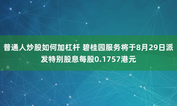 普通人炒股如何加杠杆 碧桂园服务将于8月29日派发特别股息每股0.1757港元