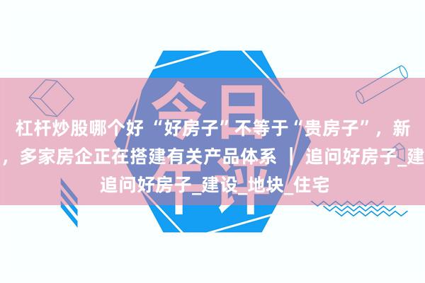 杠杆炒股哪个好 “好房子”不等于“贵房子”，新产品遍地开花，多家房企正在搭建有关产品体系 ｜ 追问好房子_建设_地块_住宅