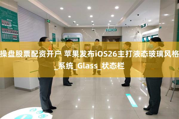 操盘股票配资开户 苹果发布iOS26主打液态玻璃风格_系统_Glass_状态栏