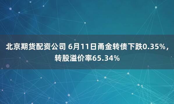 北京期货配资公司 6月11日甬金转债下跌0.35%，转股溢价率65.34%