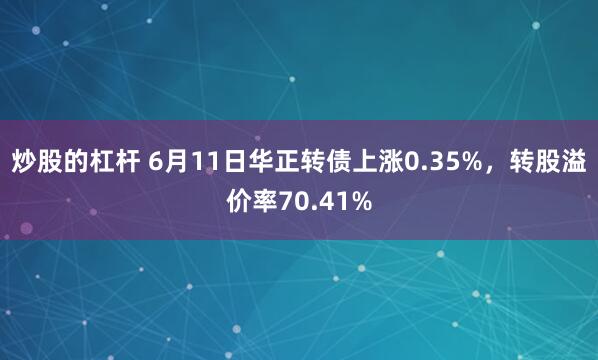 炒股的杠杆 6月11日华正转债上涨0.35%，转股溢价率70.41%