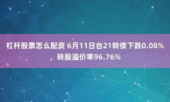 杠杆股票怎么配资 6月11日台21转债下跌0.08%，转股溢价率96.76%