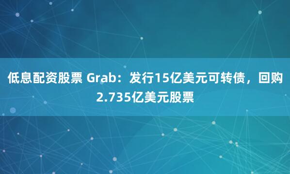 低息配资股票 Grab：发行15亿美元可转债，回购2.735亿美元股票