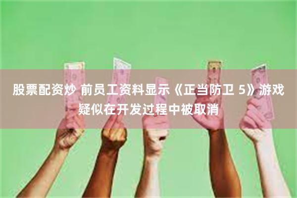 股票配资炒 前员工资料显示《正当防卫 5》游戏疑似在开发过程中被取消