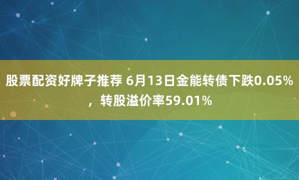 股票配资好牌子推荐 6月13日金能转债下跌0.05%，转股溢价率59.01%