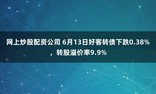 网上炒股配资公司 6月13日好客转债下跌0.38%，转股溢价率9.9%