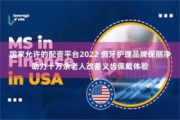 国家允许的配资平台2022 假牙护理品牌保丽净助力十万余老人改善义齿佩戴体验