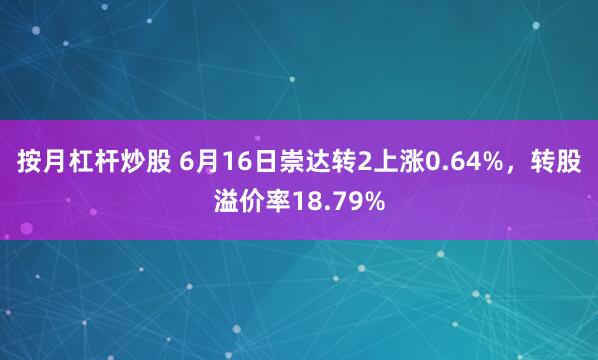 按月杠杆炒股 6月16日崇达转2上涨0.64%，转股溢价率18.79%
