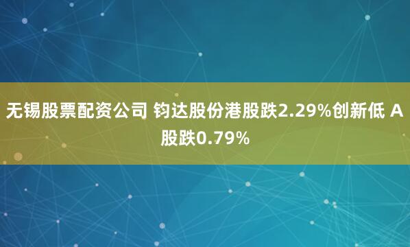 无锡股票配资公司 钧达股份港股跌2.29%创新低 A股跌0.79%