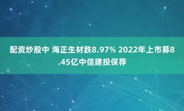 配资炒股中 海正生材跌8.97% 2022年上市募8.45亿中信建投保荐