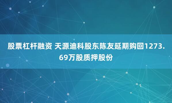 股票杠杆融资 天源迪科股东陈友延期购回1273.69万股质押股份