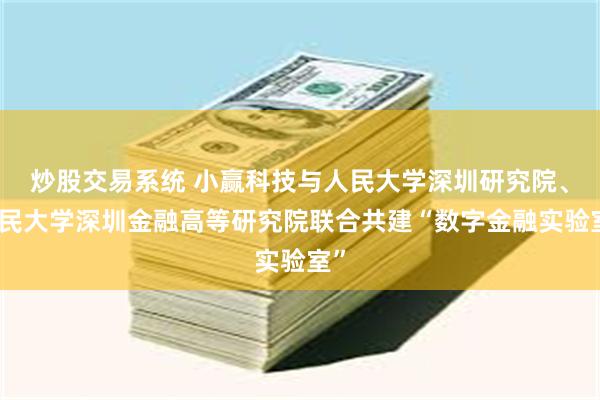 炒股交易系统 小赢科技与人民大学深圳研究院、人民大学深圳金融高等研究院联合共建“数字金融实验室”