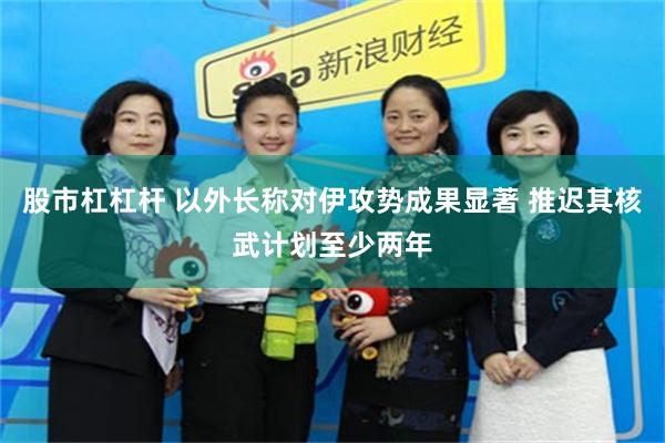 股市杠杠杆 以外长称对伊攻势成果显著 推迟其核武计划至少两年