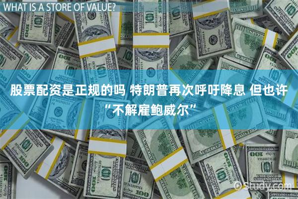 股票配资是正规的吗 特朗普再次呼吁降息 但也许“不解雇鲍威尔”