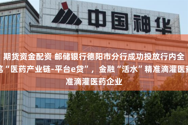 期货资金配资 邮储银行德阳市分行成功投放行内全省首笔“医药产业链-平台e贷”，金融“活水”精准滴灌医药企业