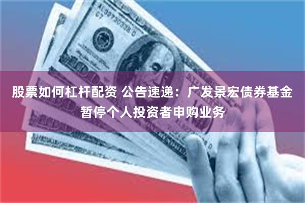 股票如何杠杆配资 公告速递：广发景宏债券基金暂停个人投资者申购业务