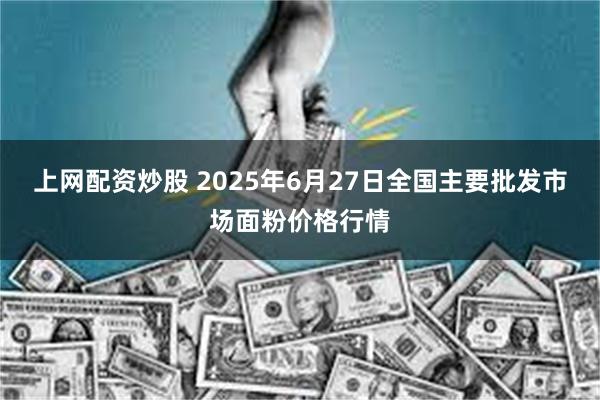 上网配资炒股 2025年6月27日全国主要批发市场面粉价格行情