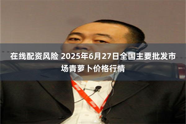在线配资风险 2025年6月27日全国主要批发市场青萝卜价格行情