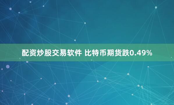 配资炒股交易软件 比特币期货跌0.49%