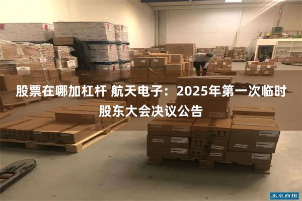 股票在哪加杠杆 航天电子：2025年第一次临时股东大会决议公告