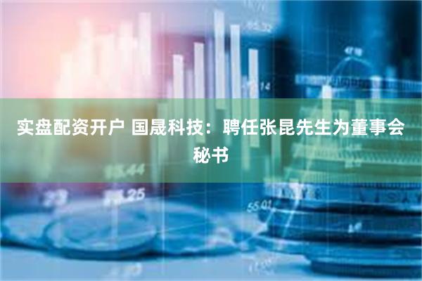 实盘配资开户 国晟科技：聘任张昆先生为董事会秘书