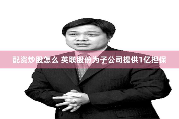 配资炒股怎么 英联股份为子公司提供1亿担保
