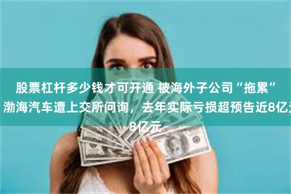 股票杠杆多少钱才可开通 被海外子公司“拖累”？渤海汽车遭上交所问询，去年实际亏损超预告近8亿元