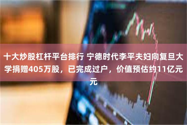 十大炒股杠杆平台排行 宁德时代李平夫妇向复旦大学捐赠405万股，已完成过户，价值预估约11亿元