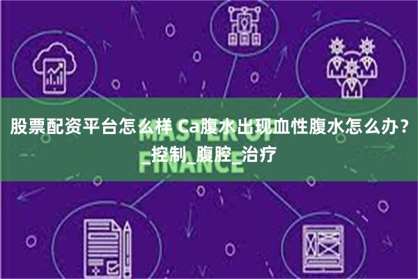 股票配资平台怎么样 Ca腹水出现血性腹水怎么办？_控制_腹腔_治疗