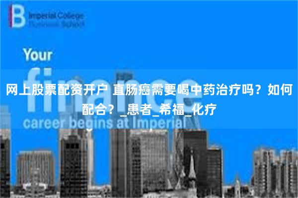 网上股票配资开户 直肠癌需要喝中药治疗吗？如何配合？_患者_希福_化疗