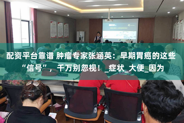 配资平台靠谱 肿瘤专家张涵英：早期胃癌的这些 “信号”，千万别忽视！_症状_大便_因为