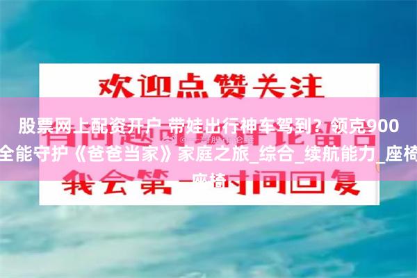 股票网上配资开户 带娃出行神车驾到？领克900全能守护《爸爸当家》家庭之旅_综合_续航能力_座椅