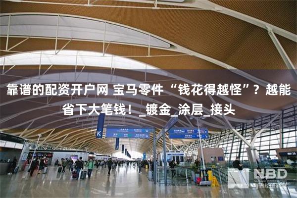 靠谱的配资开户网 宝马零件 “钱花得越怪”？越能省下大笔钱！_镀金_涂层_接头