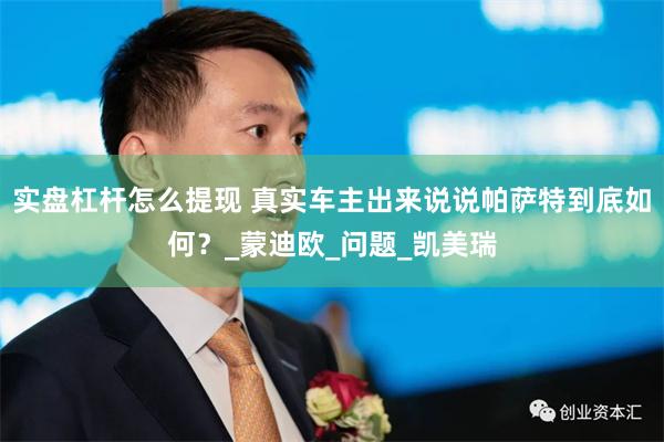 实盘杠杆怎么提现 真实车主出来说说帕萨特到底如何？_蒙迪欧_问题_凯美瑞